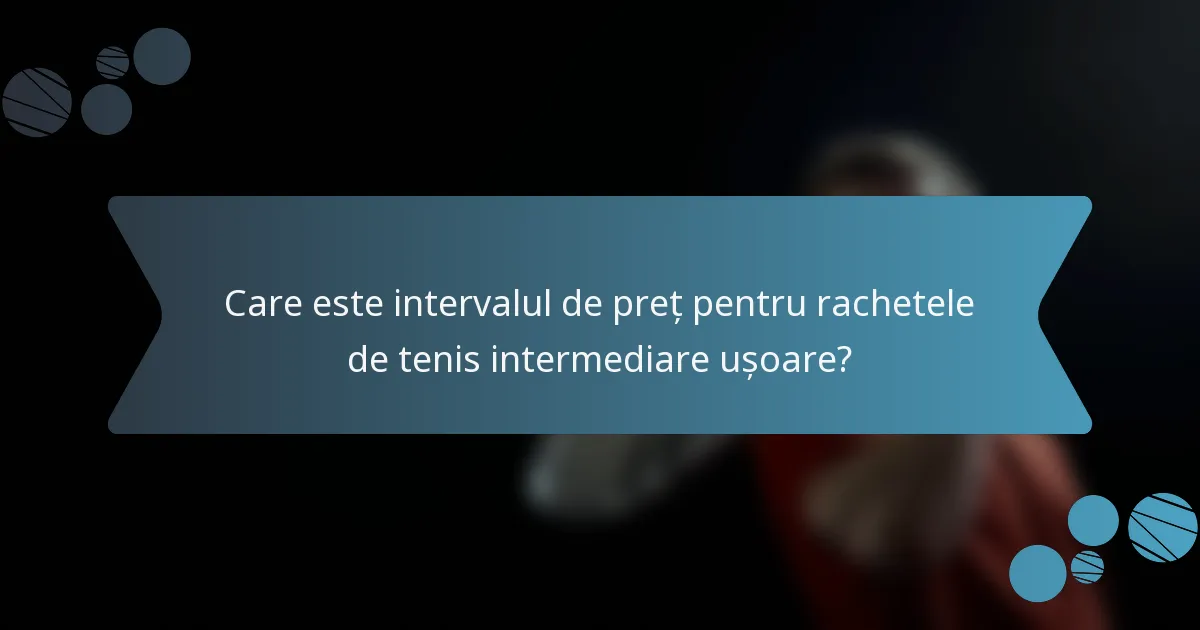 Care este intervalul de preț pentru rachetele de tenis intermediare ușoare?