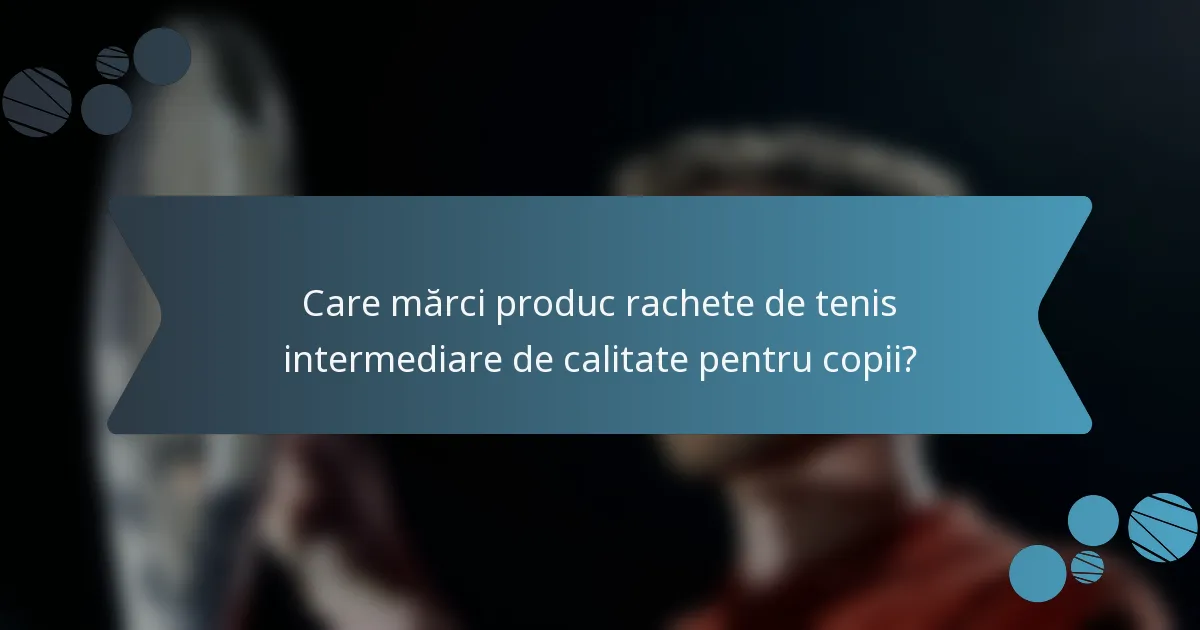 Care mărci produc rachete de tenis intermediare de calitate pentru copii?