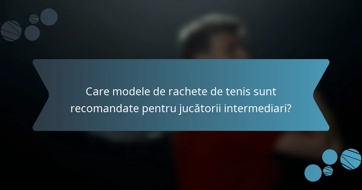 Care modele de rachete de tenis sunt recomandate pentru jucătorii intermediari?