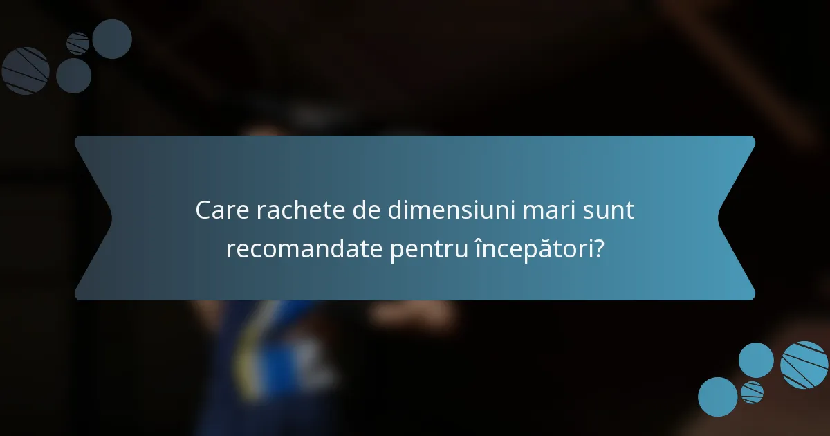 Care rachete de dimensiuni mari sunt recomandate pentru începători?