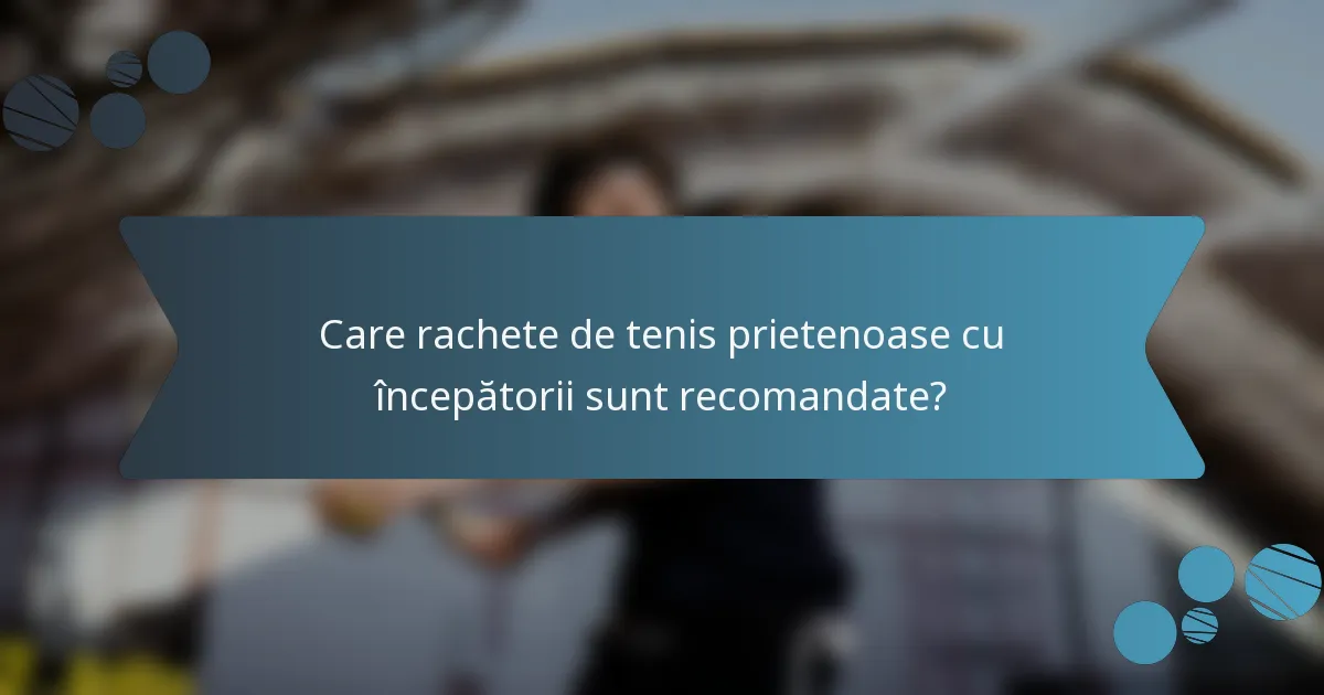 Care rachete de tenis prietenoase cu începătorii sunt recomandate?