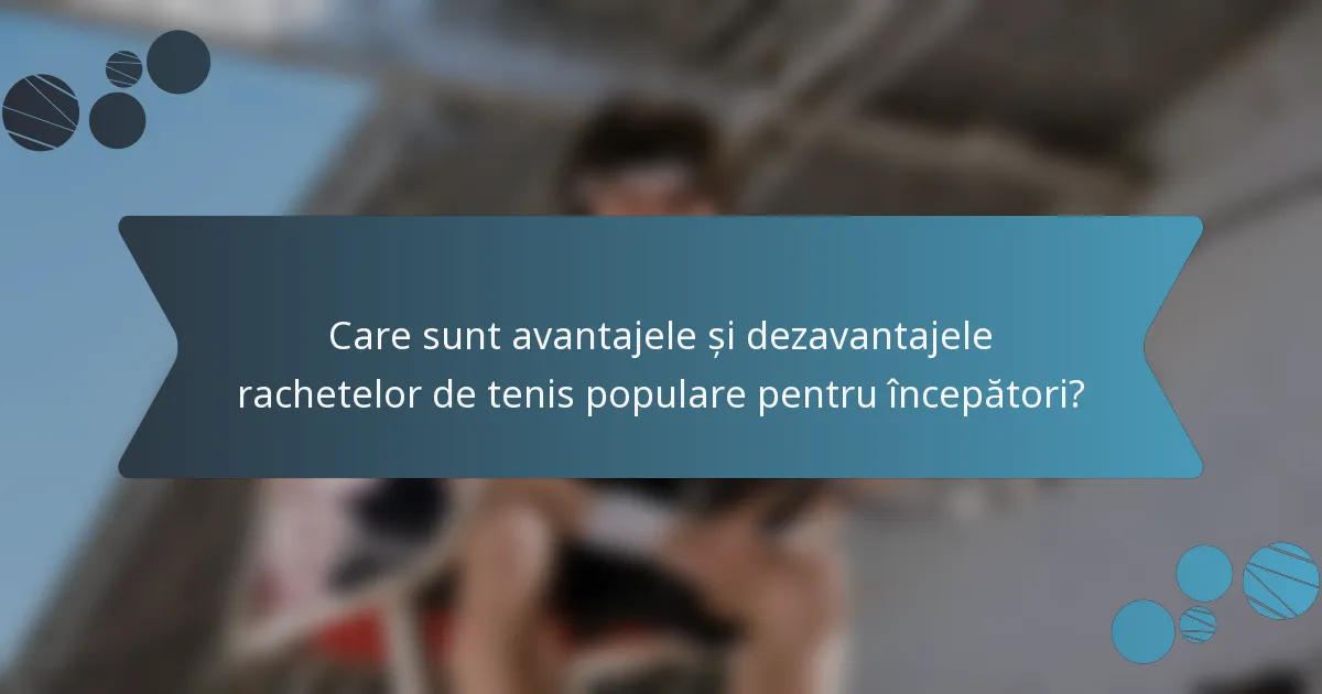 Care sunt avantajele și dezavantajele rachetelor de tenis populare pentru începători?