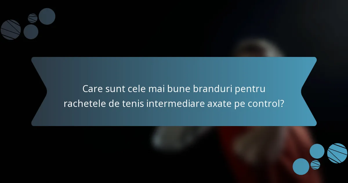 Care sunt cele mai bune branduri pentru rachetele de tenis intermediare axate pe control?