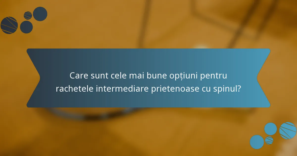 Care sunt cele mai bune opțiuni pentru rachetele intermediare prietenoase cu spinul?