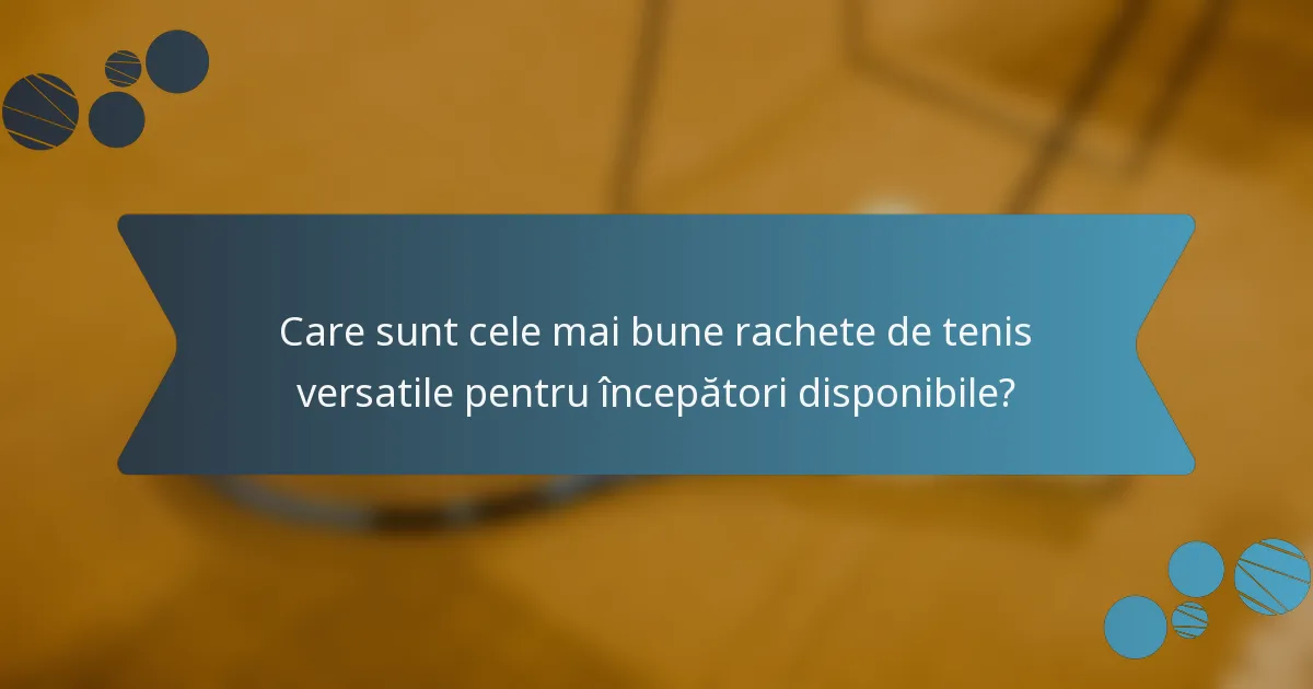 Care sunt cele mai bune rachete de tenis versatile pentru începători disponibile?