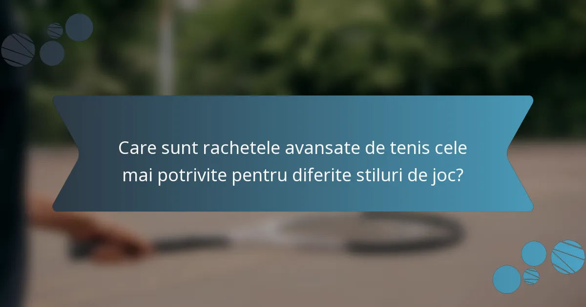 Care sunt rachetele avansate de tenis cele mai potrivite pentru diferite stiluri de joc?