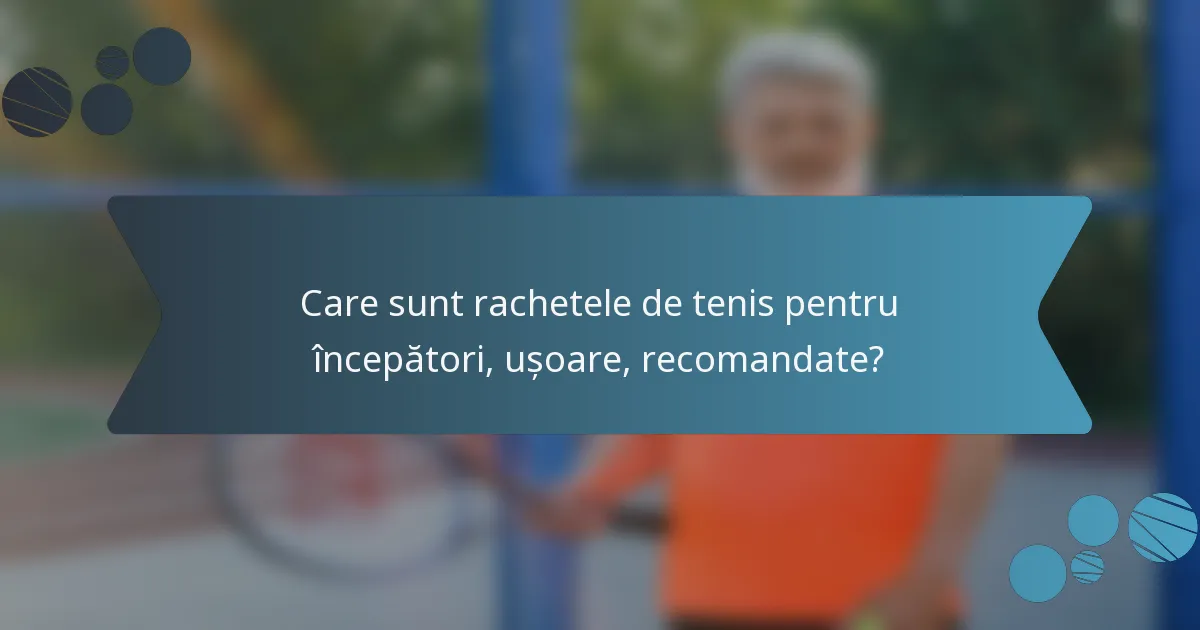 Care sunt rachetele de tenis pentru începători, ușoare, recomandate?