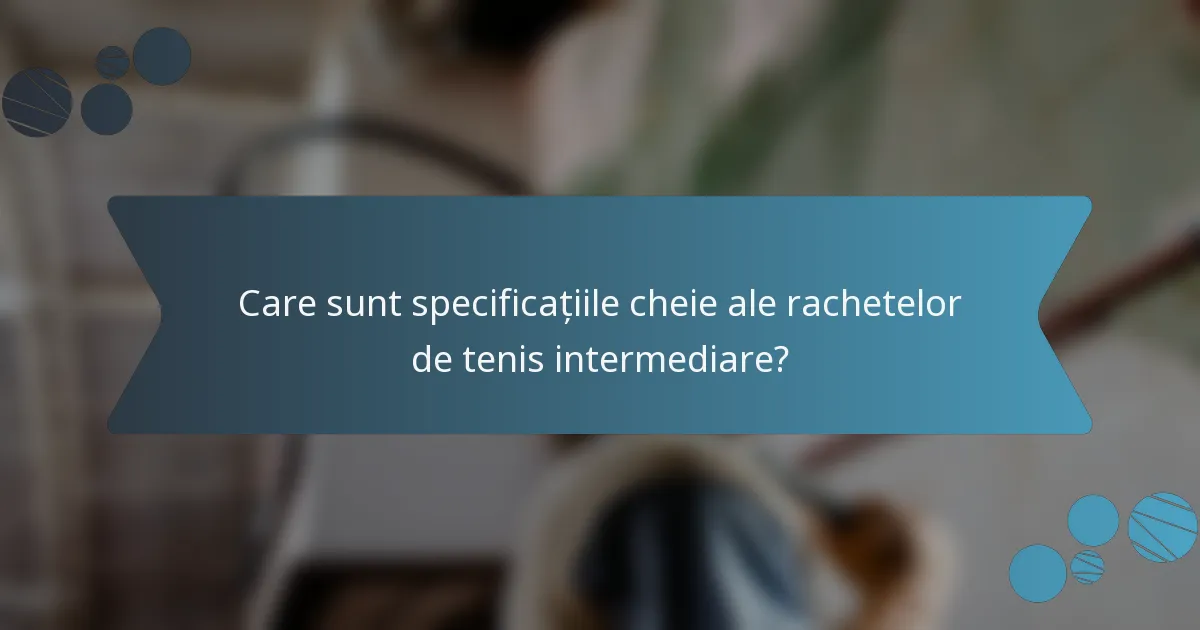 Care sunt specificațiile cheie ale rachetelor de tenis intermediare?