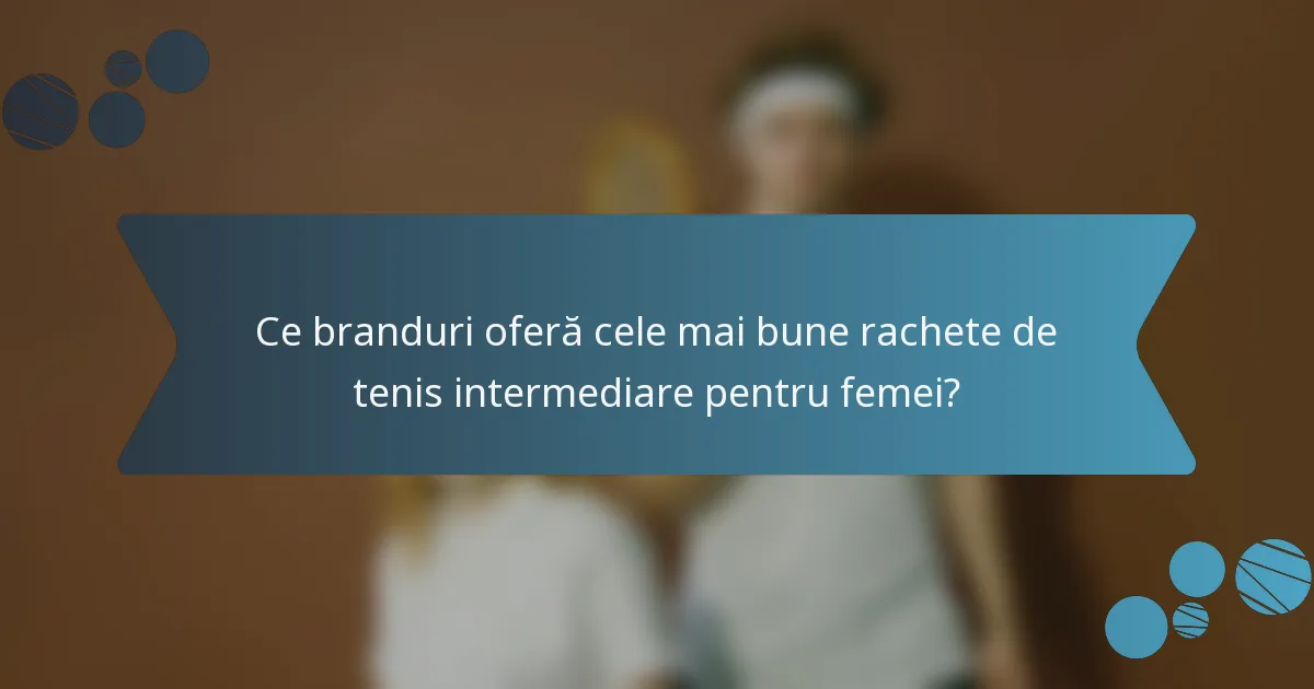 Ce branduri oferă cele mai bune rachete de tenis intermediare pentru femei?