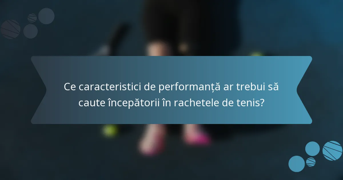 Ce caracteristici de performanță ar trebui să caute începătorii în rachetele de tenis?