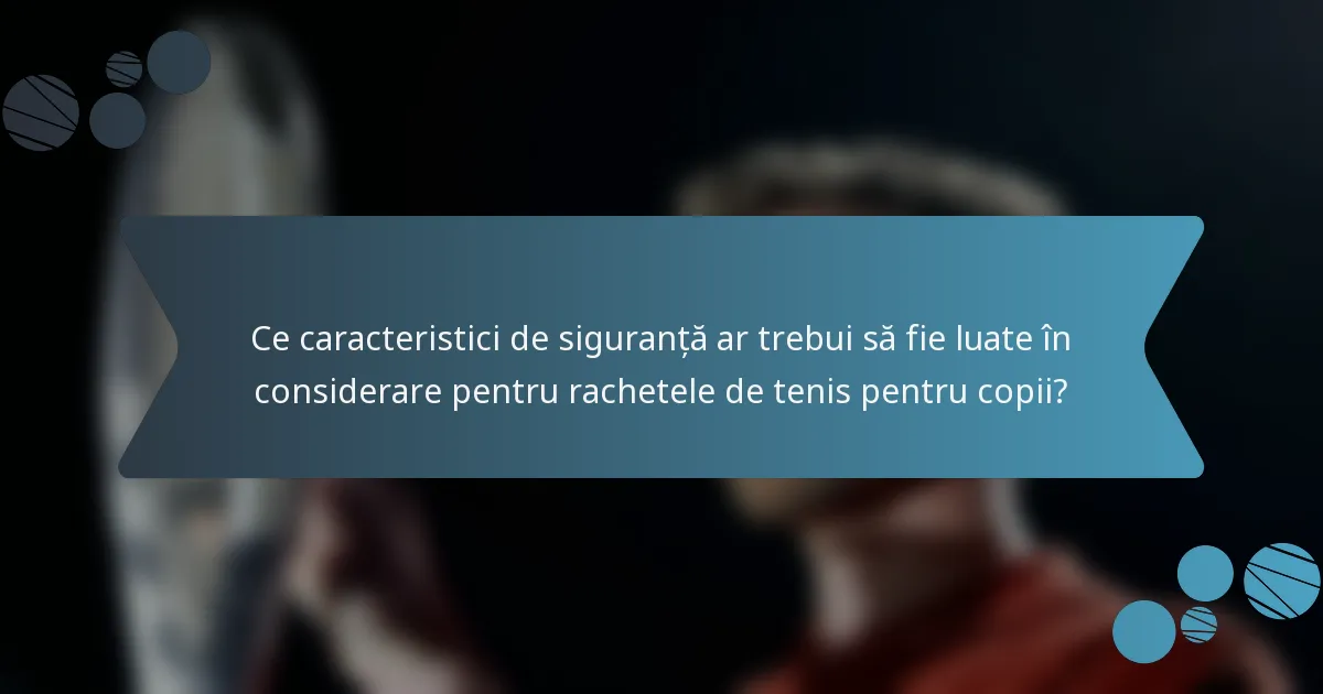 Ce caracteristici de siguranță ar trebui să fie luate în considerare pentru rachetele de tenis pentru copii?