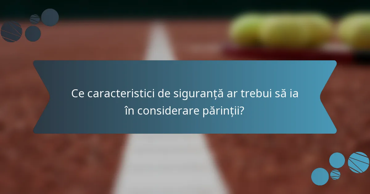 Ce caracteristici de siguranță ar trebui să ia în considerare părinții?