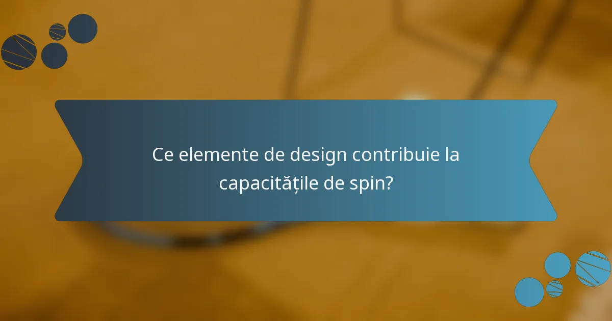 Ce elemente de design contribuie la capacitățile de spin?