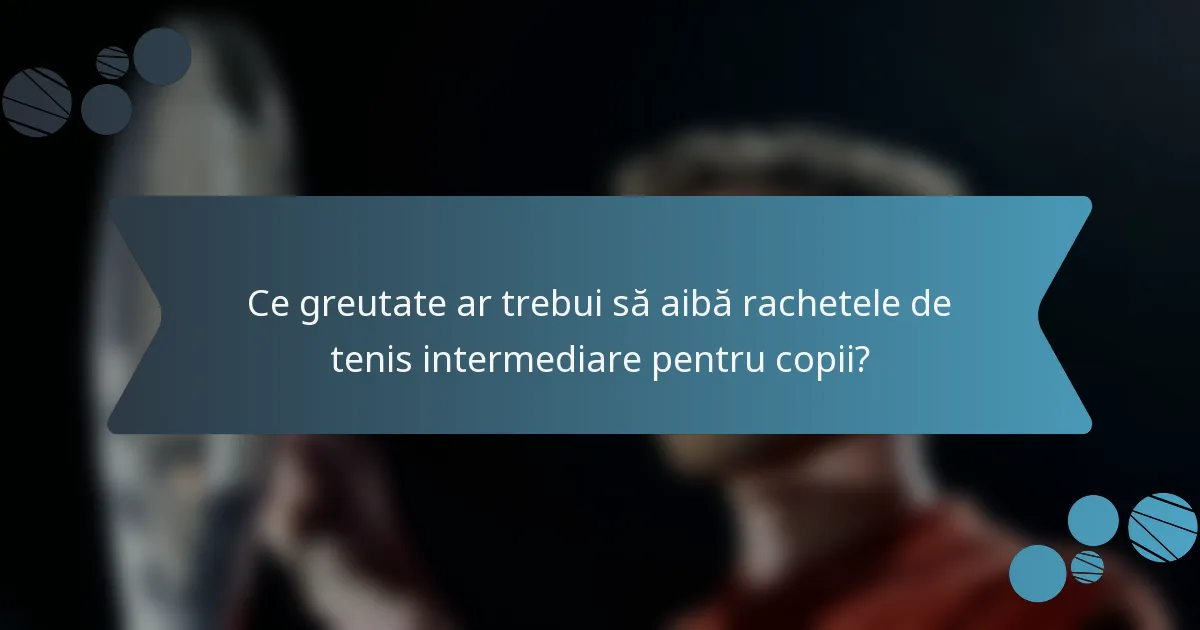 Ce greutate ar trebui să aibă rachetele de tenis intermediare pentru copii?