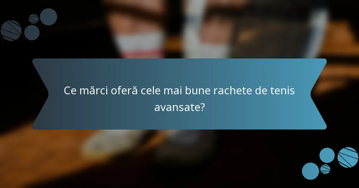 Ce mărci oferă cele mai bune rachete de tenis avansate?
