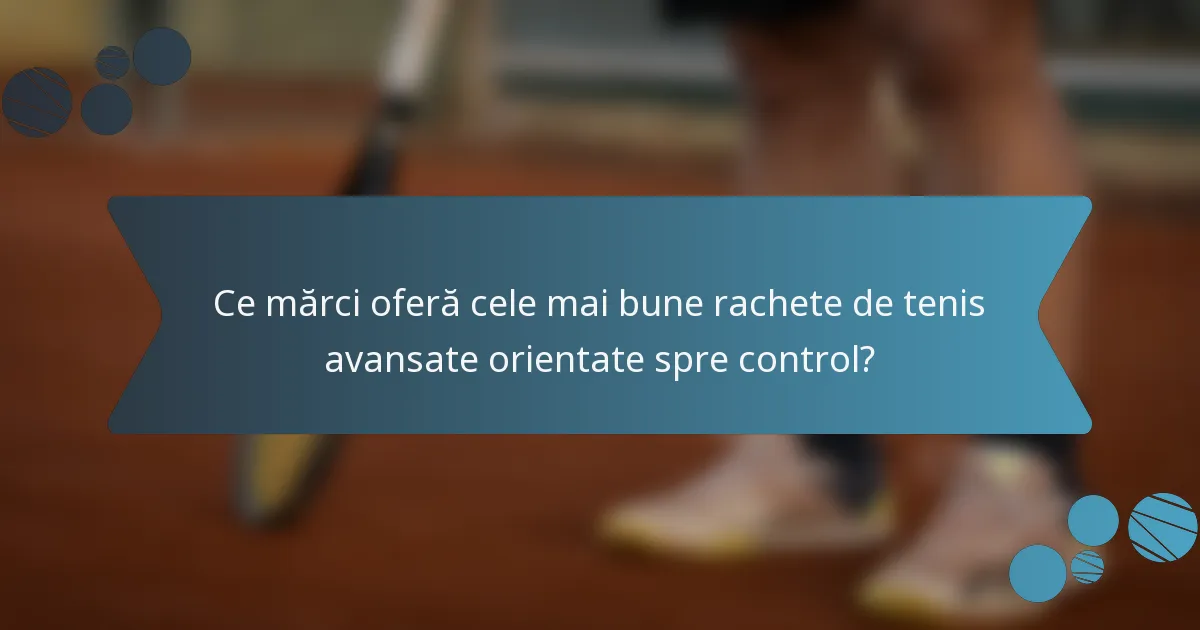 Ce mărci oferă cele mai bune rachete de tenis avansate orientate spre control?