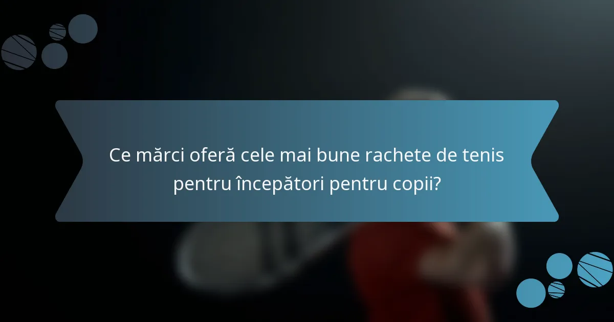 Ce mărci oferă cele mai bune rachete de tenis pentru începători pentru copii?
