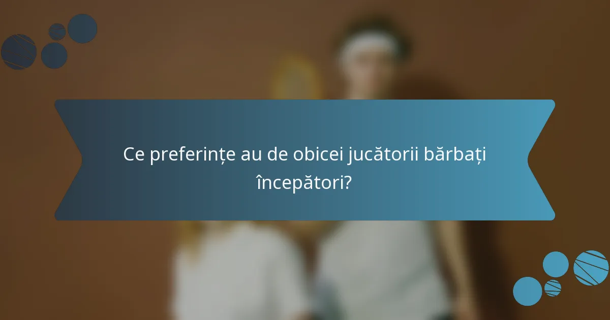 Ce preferințe au de obicei jucătorii bărbați începători?