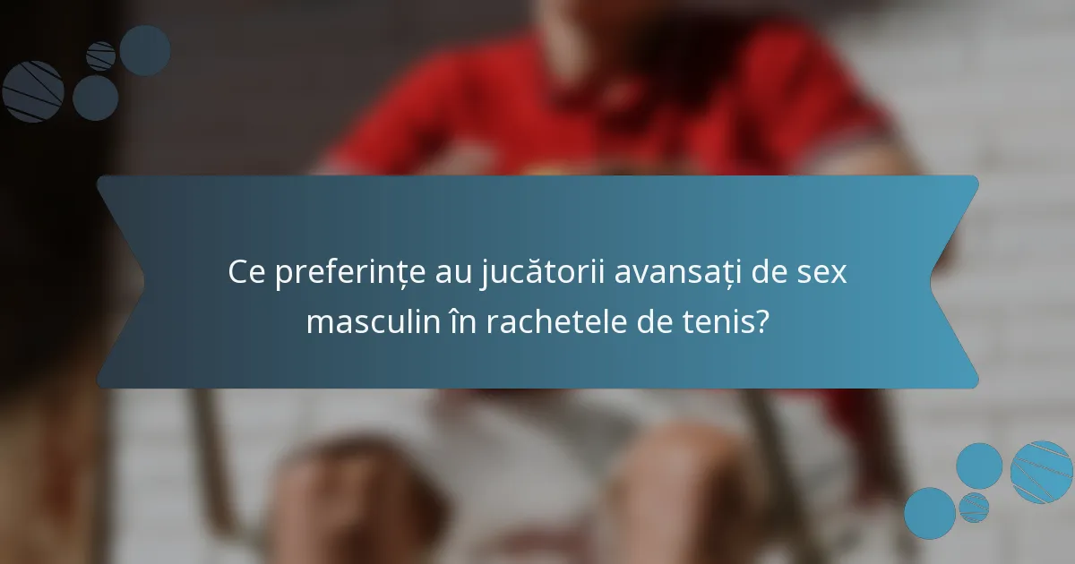 Ce preferințe au jucătorii avansați de sex masculin în rachetele de tenis?