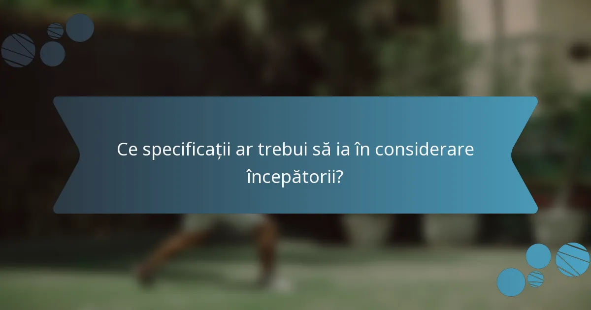 Ce specificații ar trebui să ia în considerare începătorii?