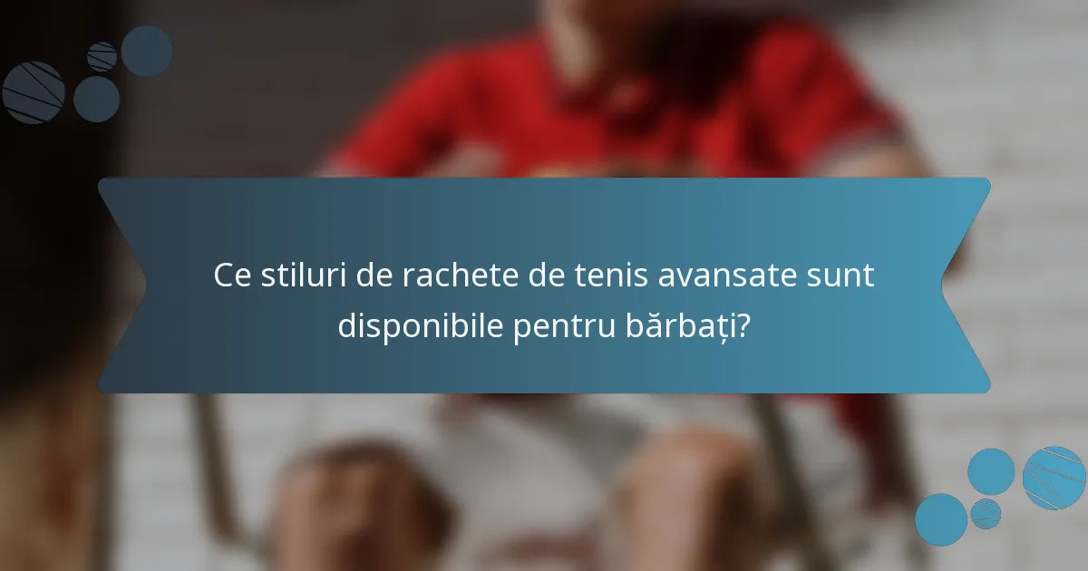 Ce stiluri de rachete de tenis avansate sunt disponibile pentru bărbați?