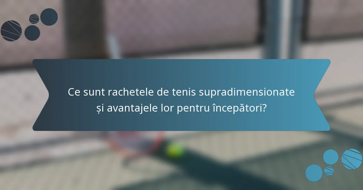 Ce sunt rachetele de tenis supradimensionate și avantajele lor pentru începători?