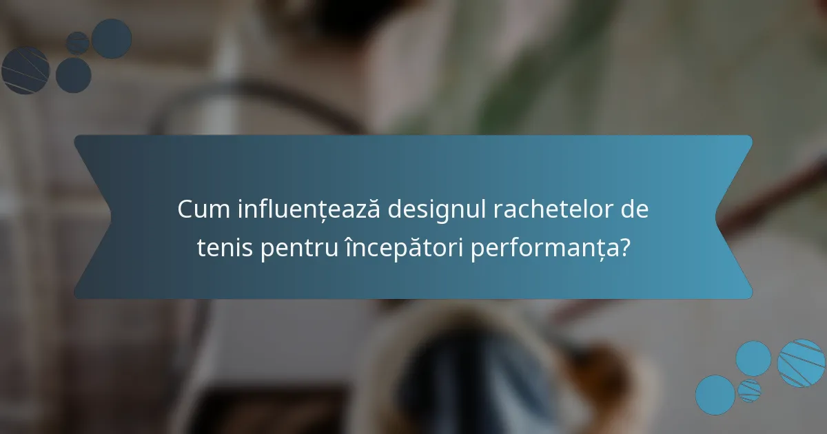 Cum influențează designul rachetelor de tenis pentru începători performanța?
