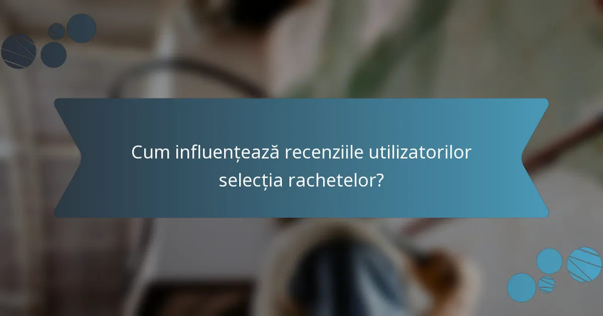 Cum influențează recenziile utilizatorilor selecția rachetelor?