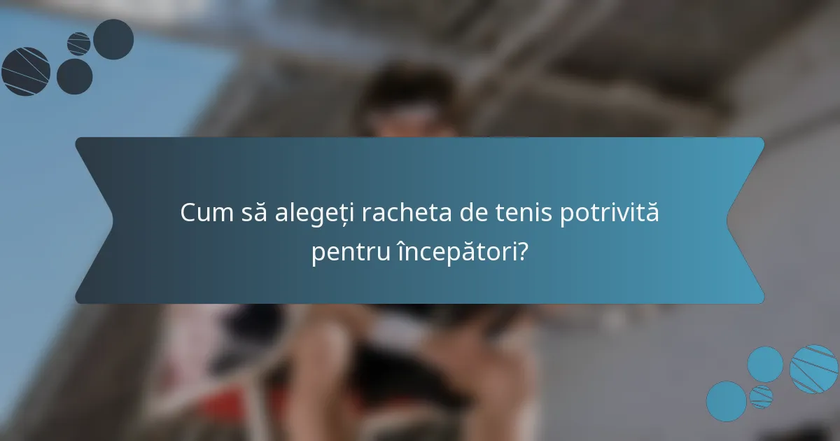 Cum să alegeți racheta de tenis potrivită pentru începători?