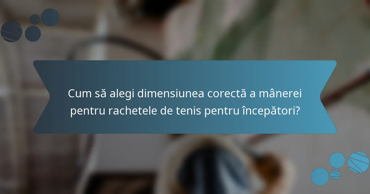 Cum să alegi dimensiunea corectă a mânerei pentru rachetele de tenis pentru începători?