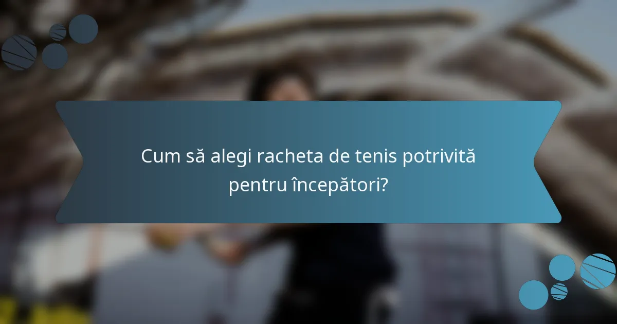 Cum să alegi racheta de tenis potrivită pentru începători?