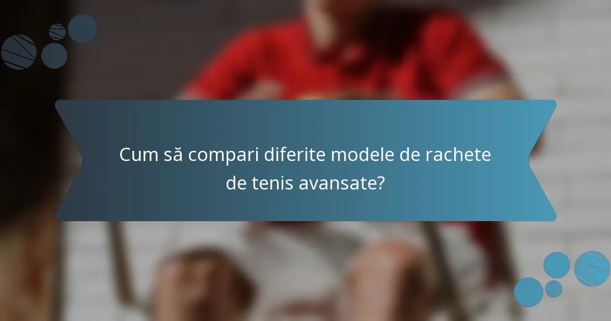 Cum să compari diferite modele de rachete de tenis avansate?