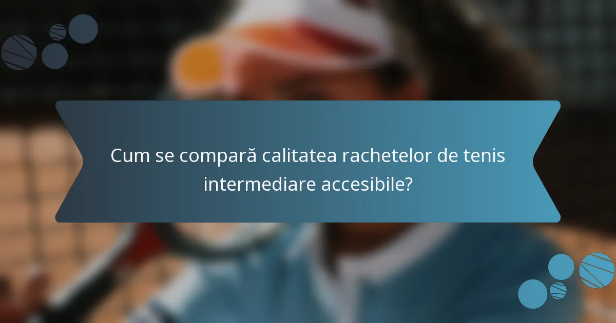 Cum se compară calitatea rachetelor de tenis intermediare accesibile?